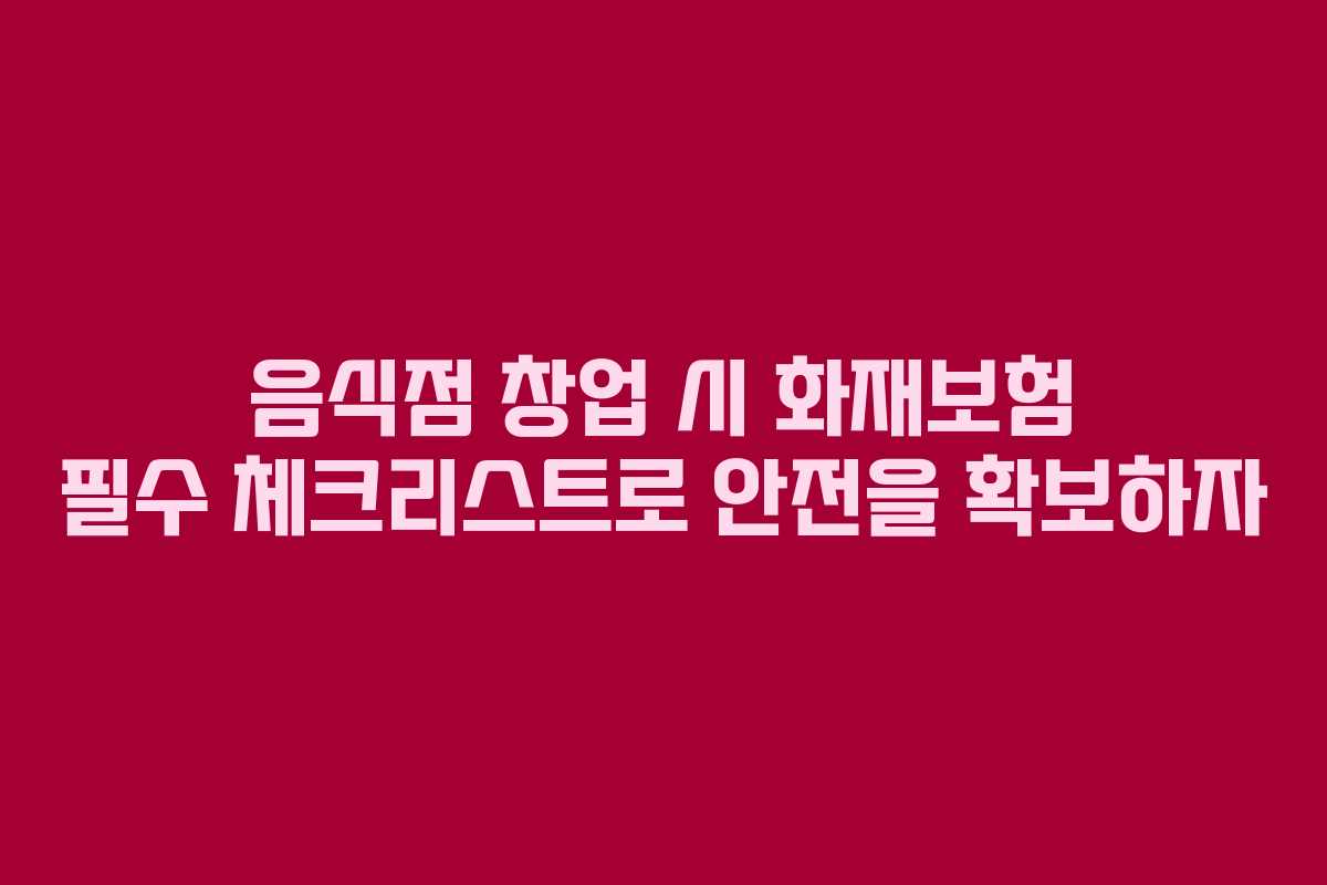 음식점 창업 시 화재보험 필수 체크리스트로 안전을 확보하자