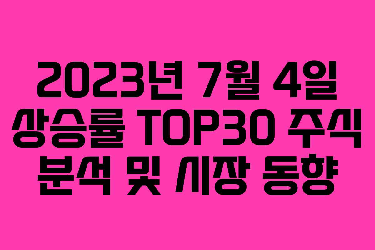 2023년 7월 4일 상승률 TOP30 주식 분석 및 시장 동향