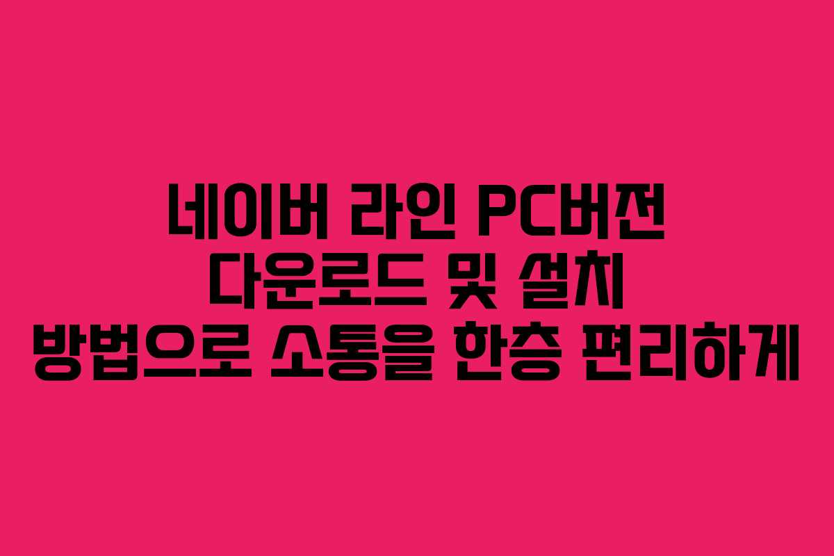 네이버 라인 PC버전 다운로드 및 설치 방법으로 소통을 한층 편리하게