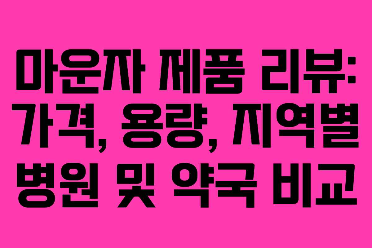 마운자 제품 리뷰: 가격, 용량, 지역별 병원 및 약국 비교