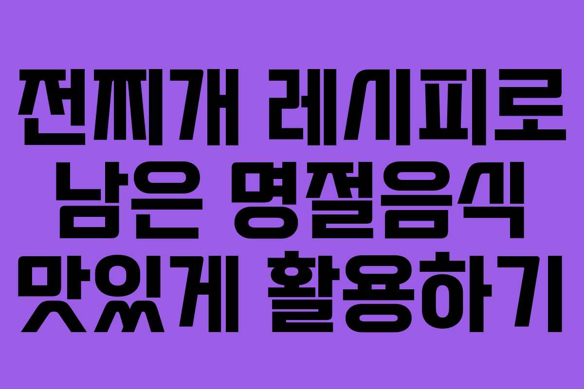 전찌개 레시피로 남은 명절음식 맛있게 활용하기