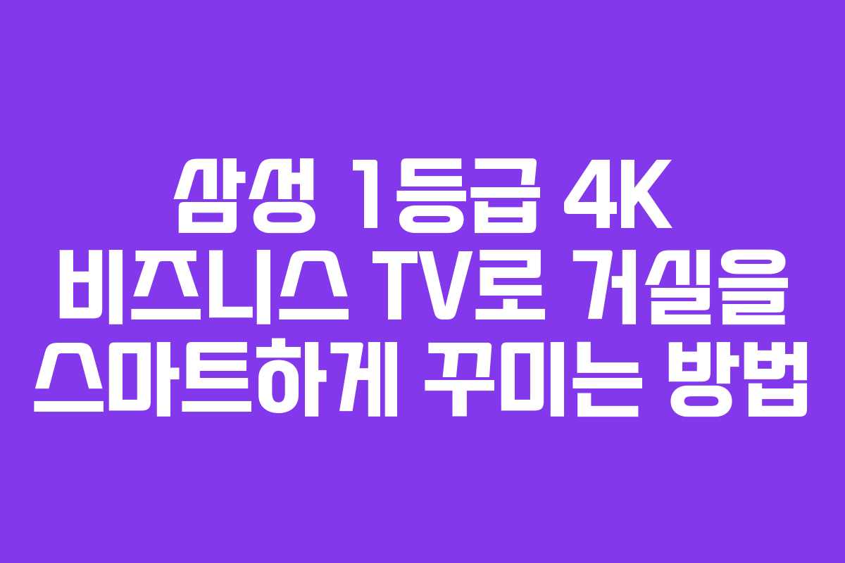 삼성 1등급 4K 비즈니스 TV로 거실을 스마트하게 꾸미는 방법