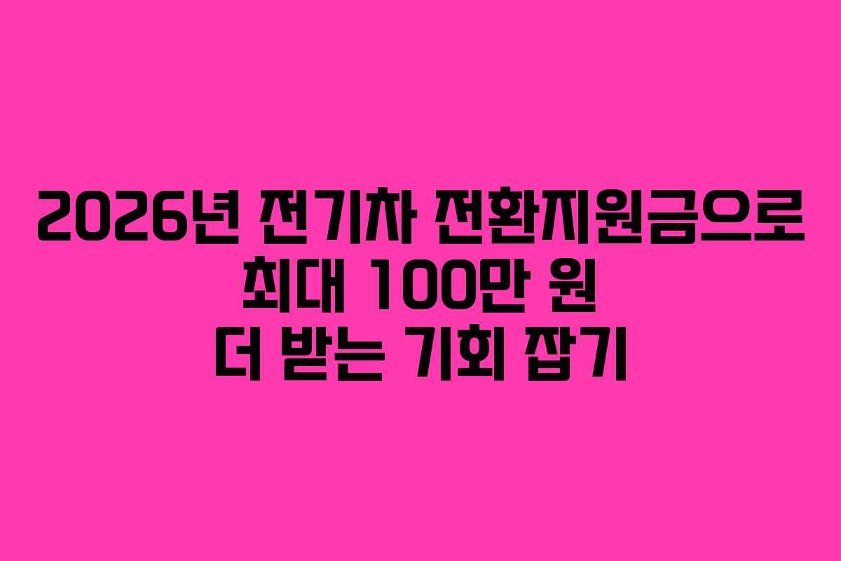 2026년 전기차 전환지원금으로 최대 100만 원 더 받는 기회 잡기