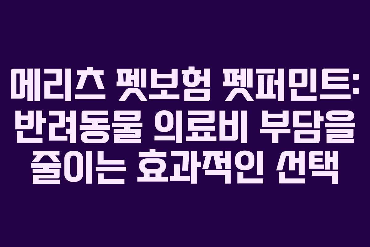 메리츠 펫보험 펫퍼민트: 반려동물 의료비 부담을 줄이는 효과적인 선택