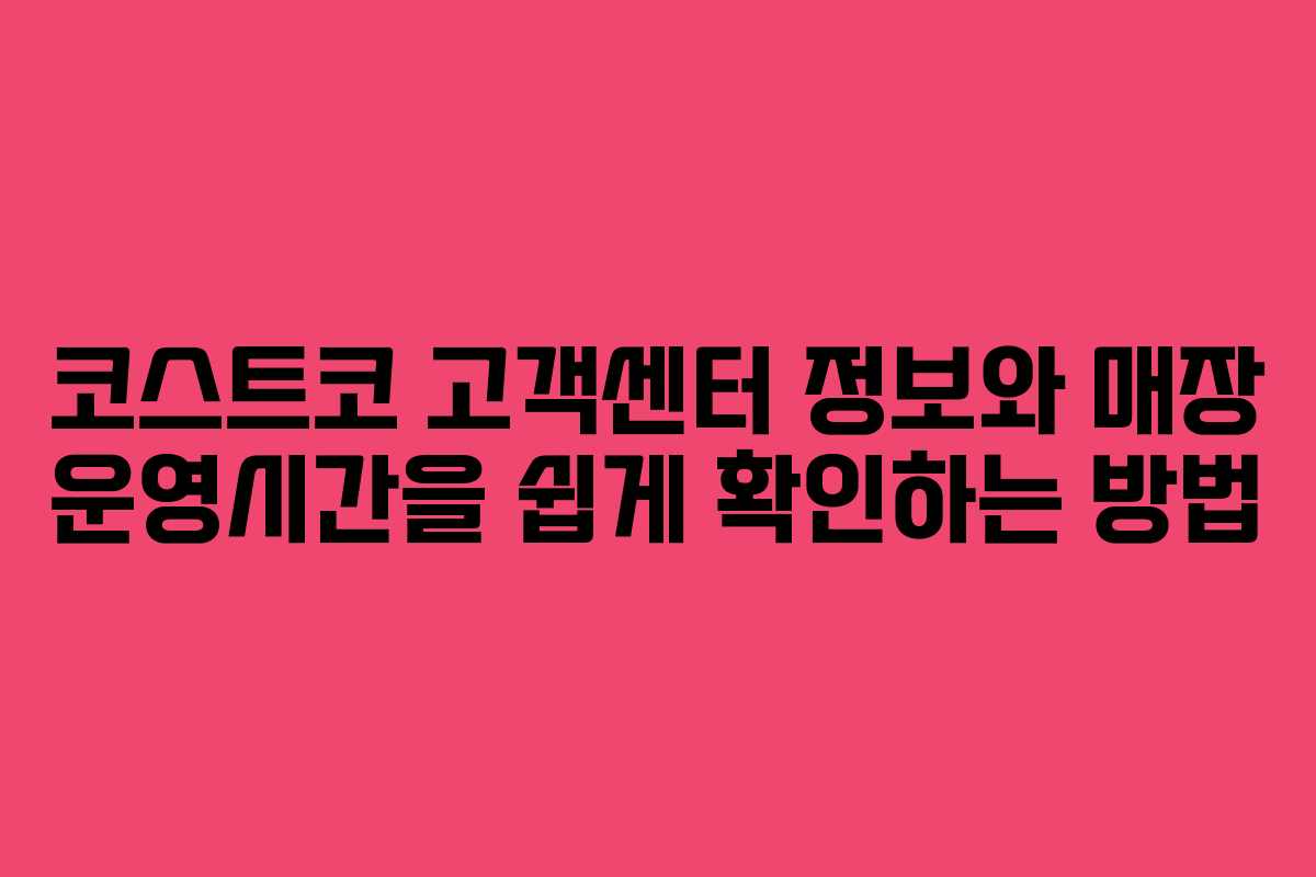 코스트코 고객센터 정보와 매장 운영시간을 쉽게 확인하는 방법
