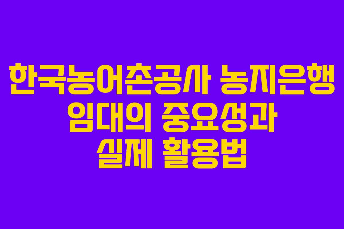 한국농어촌공사 농지은행 임대의 중요성과 실제 활용법