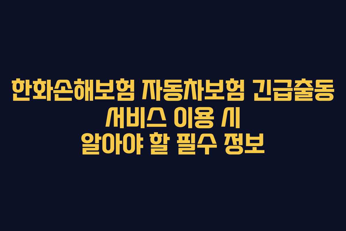 한화손해보험 자동차보험 긴급출동 서비스 이용 시 알아야 할 필수 정보