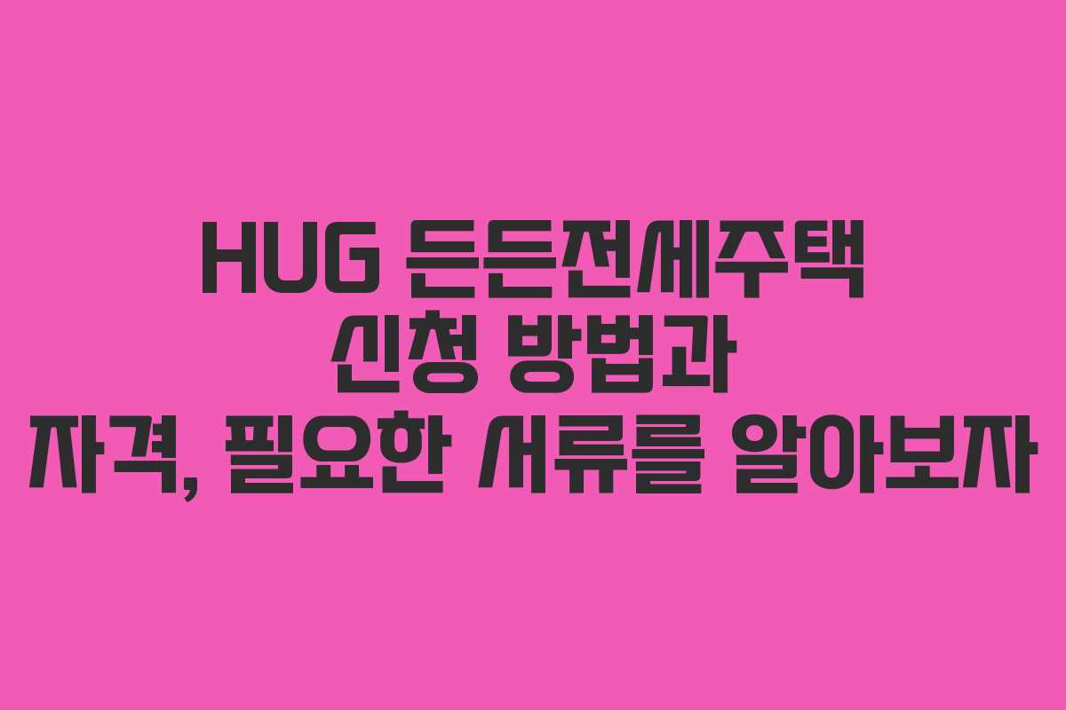 HUG 든든전세주택 신청 방법과 자격, 필요한 서류를 알아보자