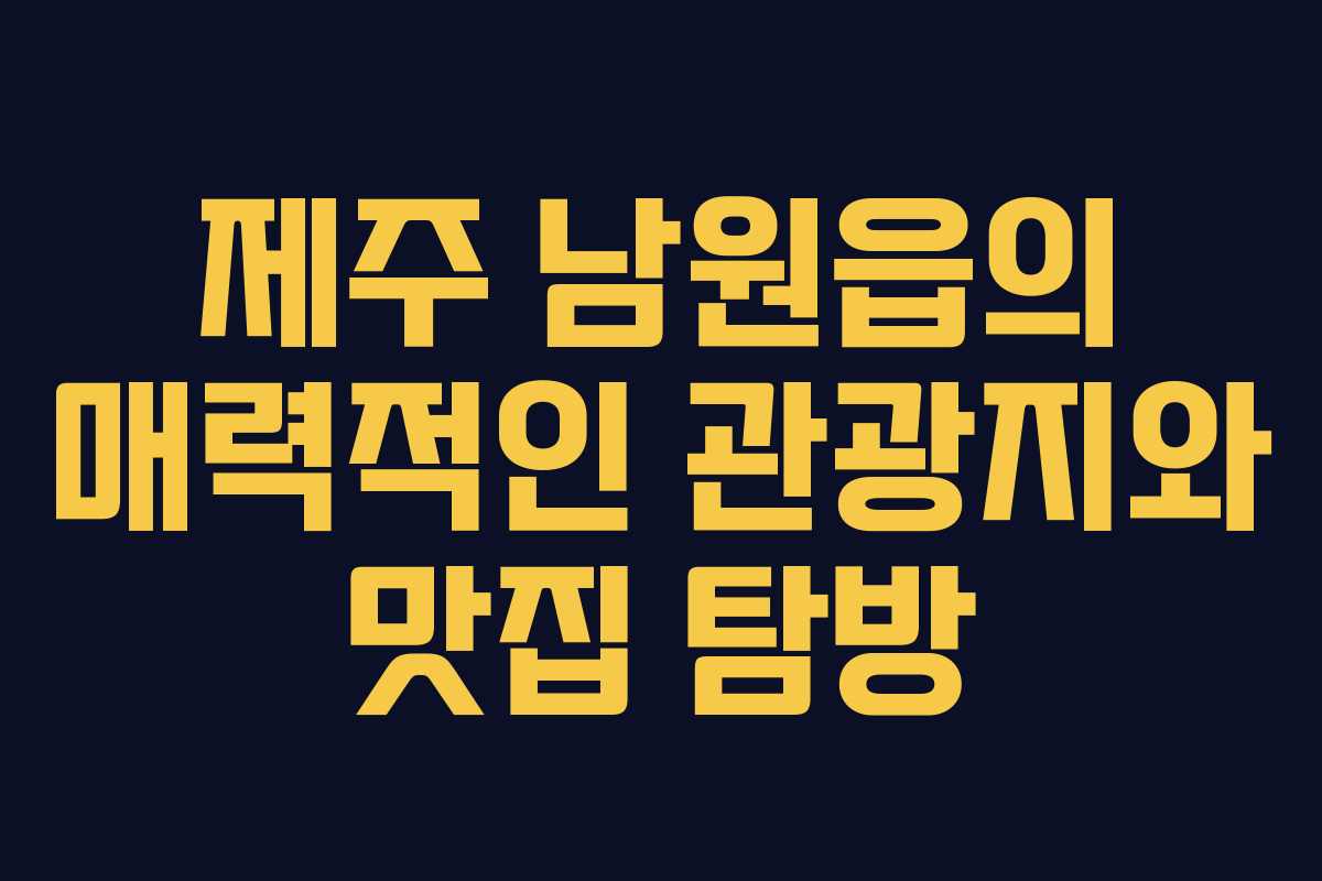 제주 남원읍의 매력적인 관광지와 맛집 탐방