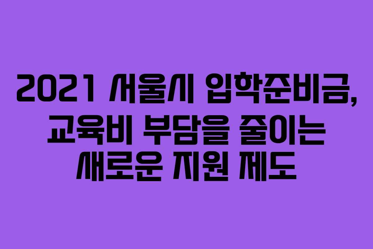 2021 서울시 입학준비금, 교육비 부담을 줄이는 새로운 지원 제도