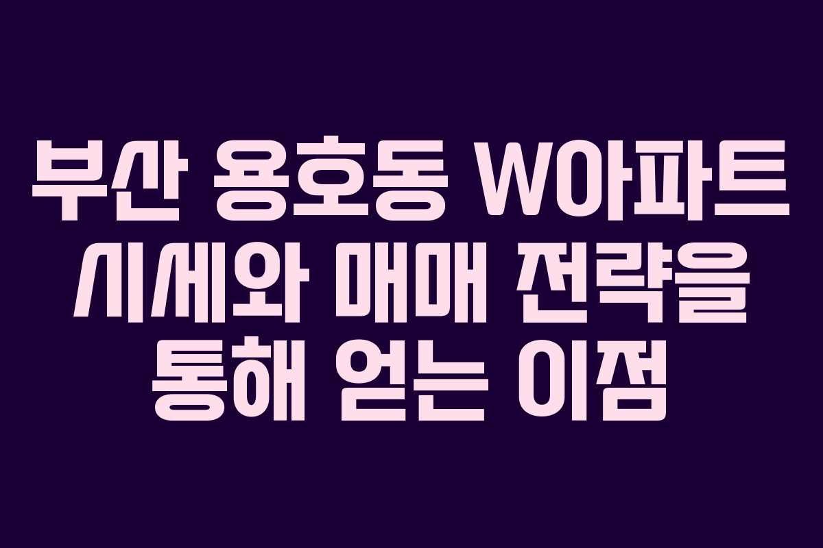 부산 용호동 W아파트 시세와 매매 전략을 통해 얻는 이점