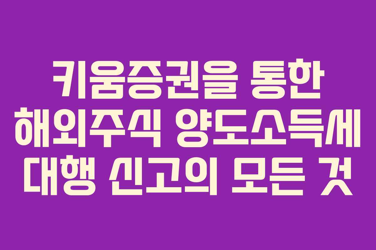 키움증권을 통한 해외주식 양도소득세 대행 신고의 모든 것
