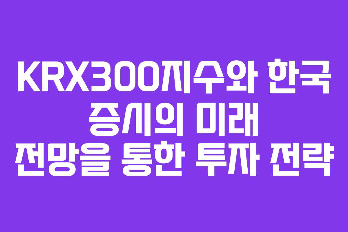KRX300지수와 한국 증시의 미래 전망을 통한 투자 전략