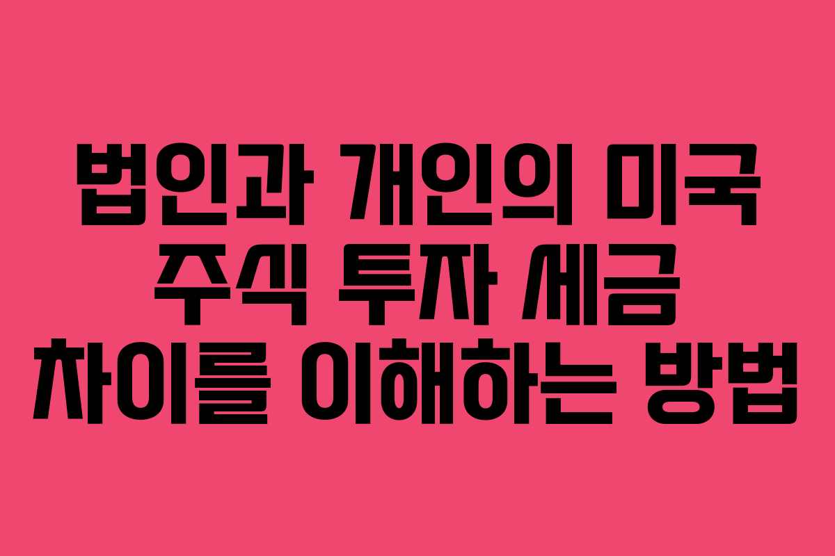 법인과 개인의 미국 주식 투자 세금 차이를 이해하는 방법