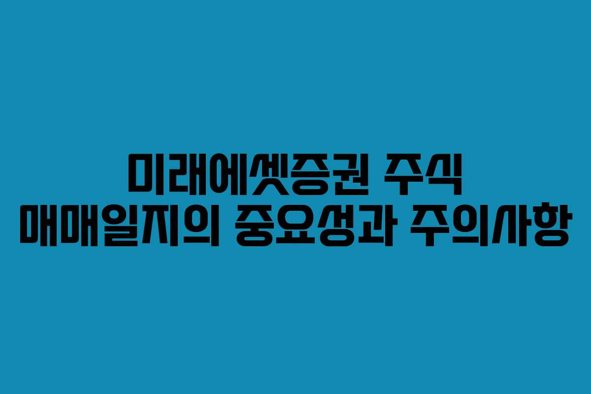 미래에셋증권 주식 매매일지의 중요성과 주의사항