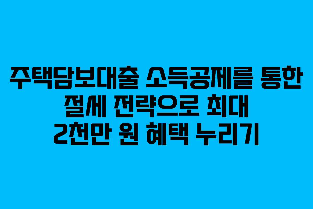 주택담보대출 소득공제를 통한 절세 전략으로 최대 2천만 원 혜택 누리기