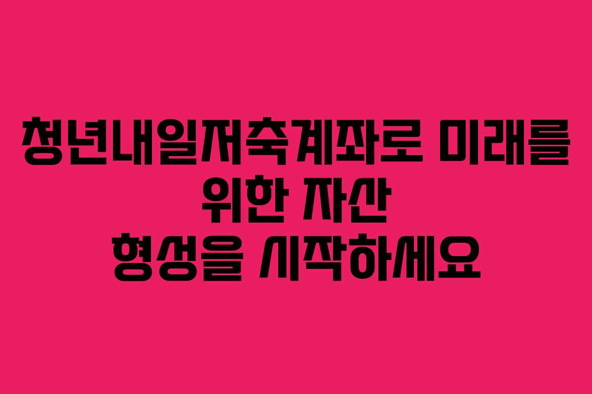 청년내일저축계좌로 미래를 위한 자산 형성을 시작하세요