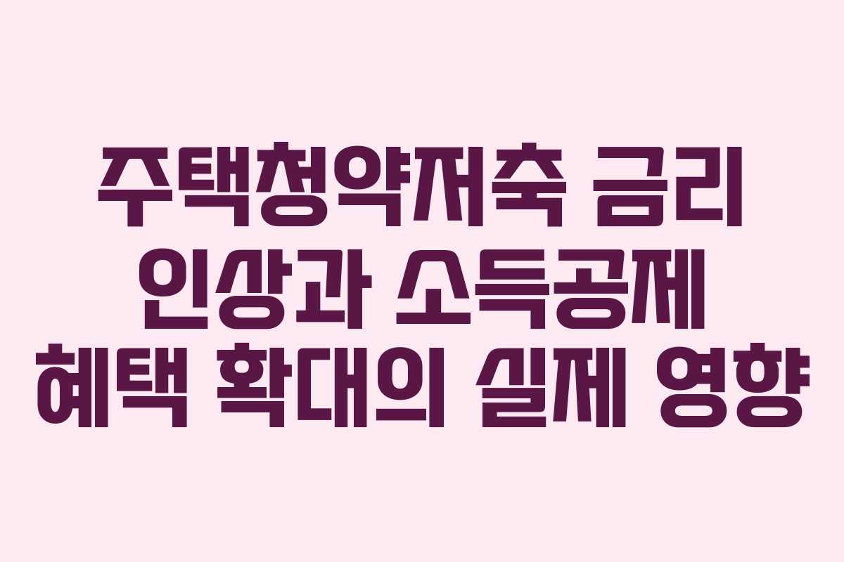 주택청약저축 금리 인상과 소득공제 혜택 확대의 실제 영향