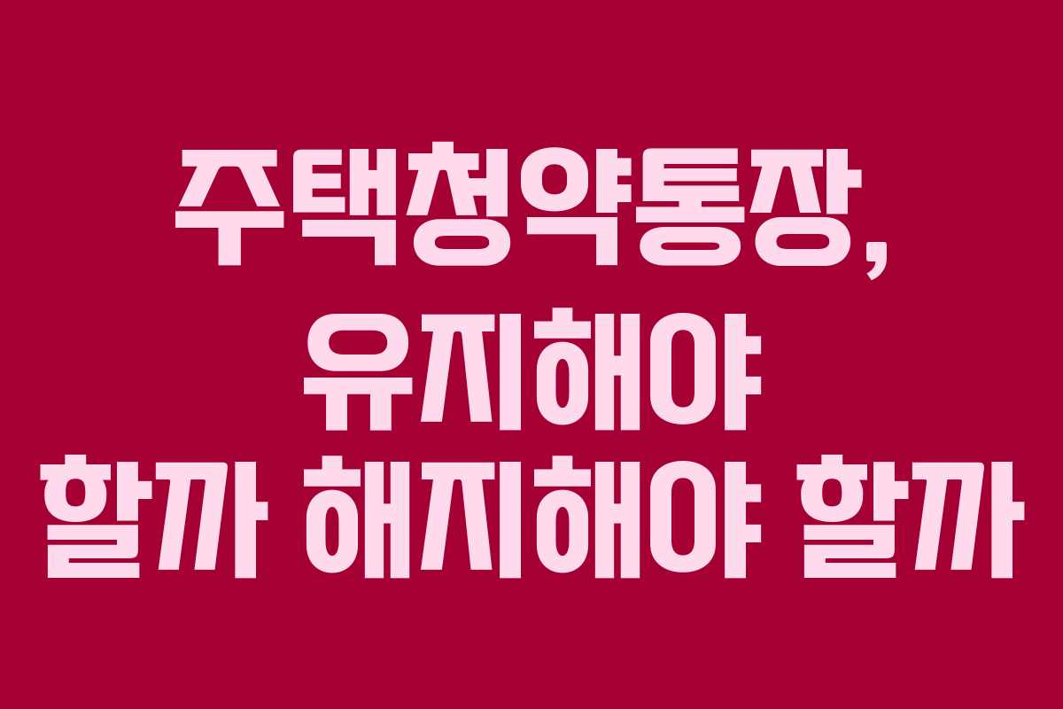 주택청약통장, 유지해야 할까 해지해야 할까