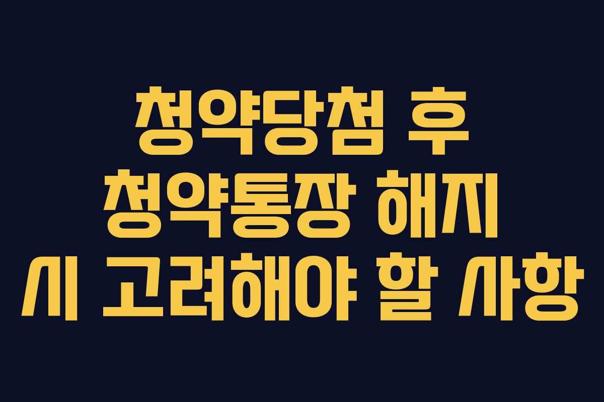 청약당첨 후 청약통장 해지 시 고려해야 할 사항