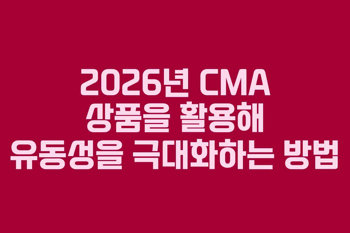 2026년 CMA 상품을 활용해 유동성을 극대화하는 방법