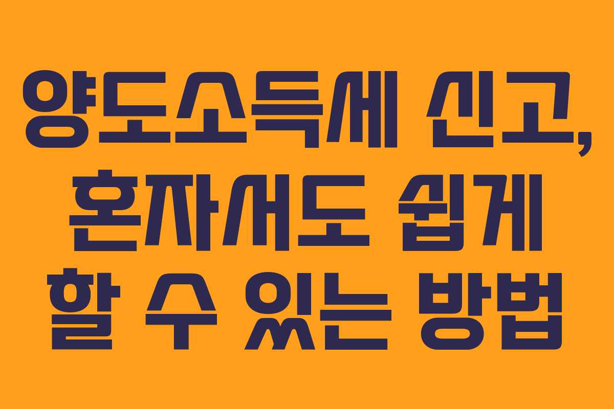양도소득세 신고, 혼자서도 쉽게 할 수 있는 방법