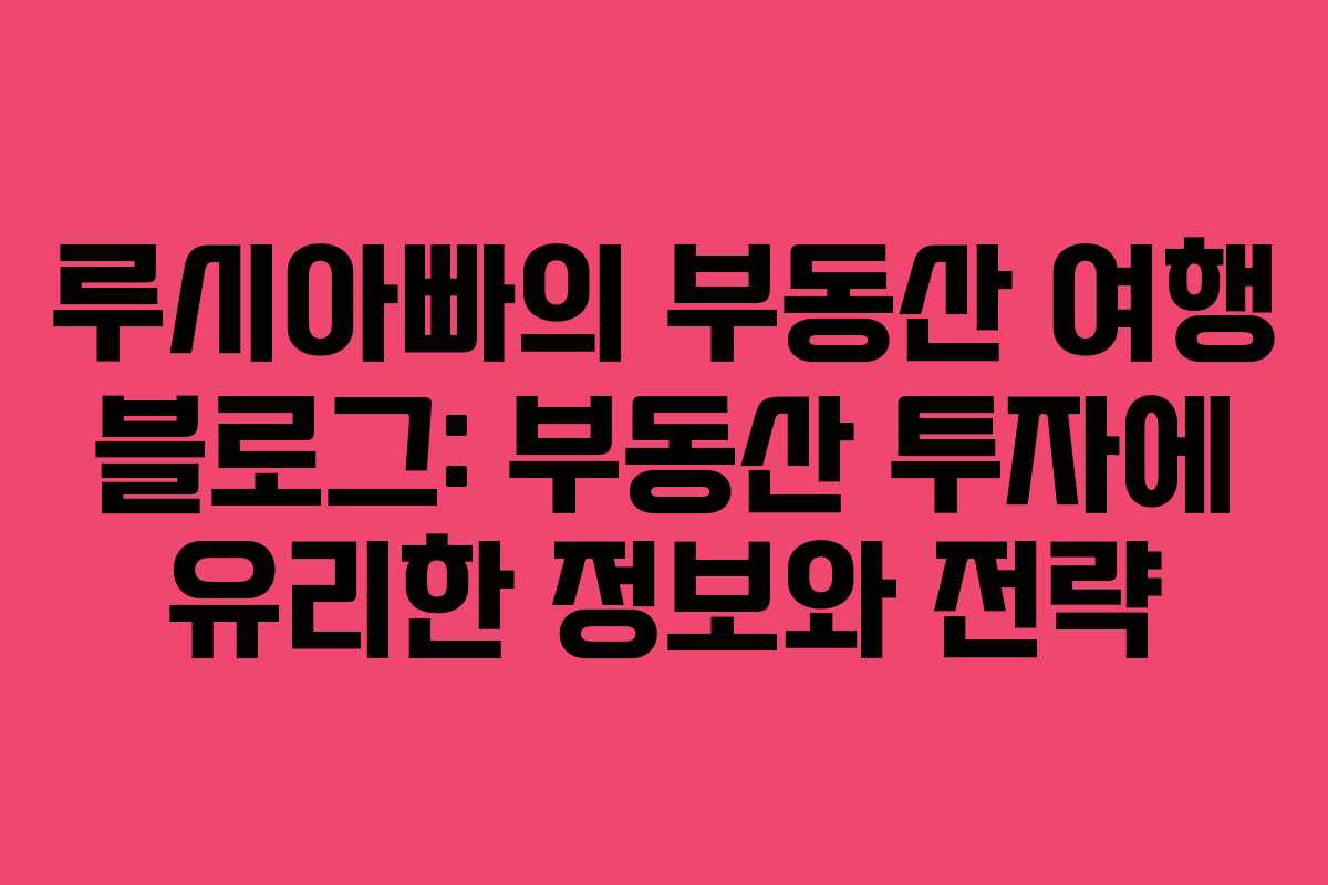 루시아빠의 부동산 여행 블로그: 부동산 투자에 유리한 정보와 전략