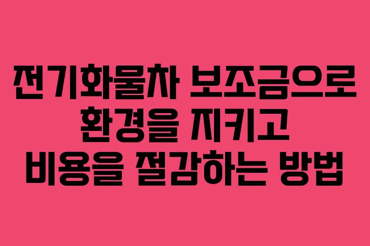 전기화물차 보조금으로 환경을 지키고 비용을 절감하는 방법