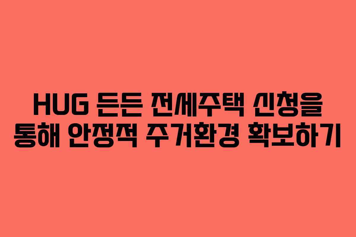 HUG 든든 전세주택 신청을 통해 안정적 주거환경 확보하기