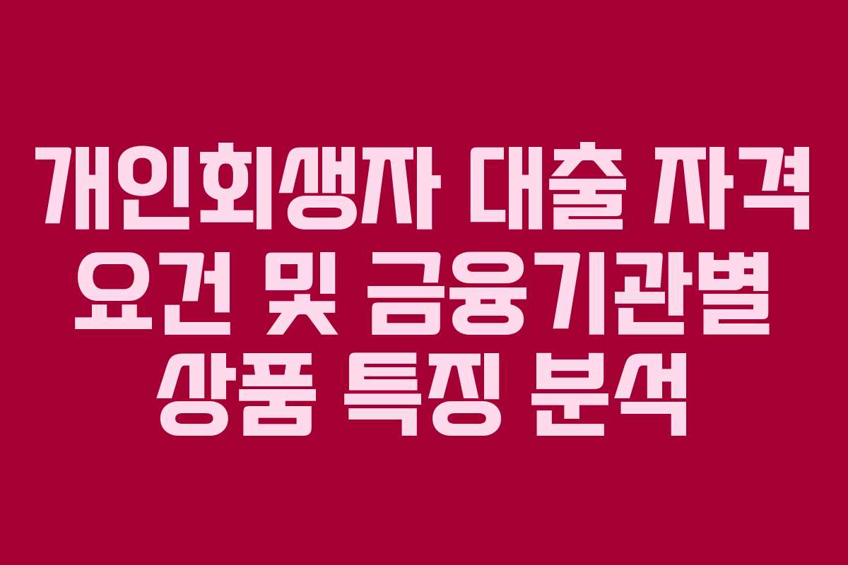 개인회생자 대출 자격 요건 및 금융기관별 상품 특징 분석