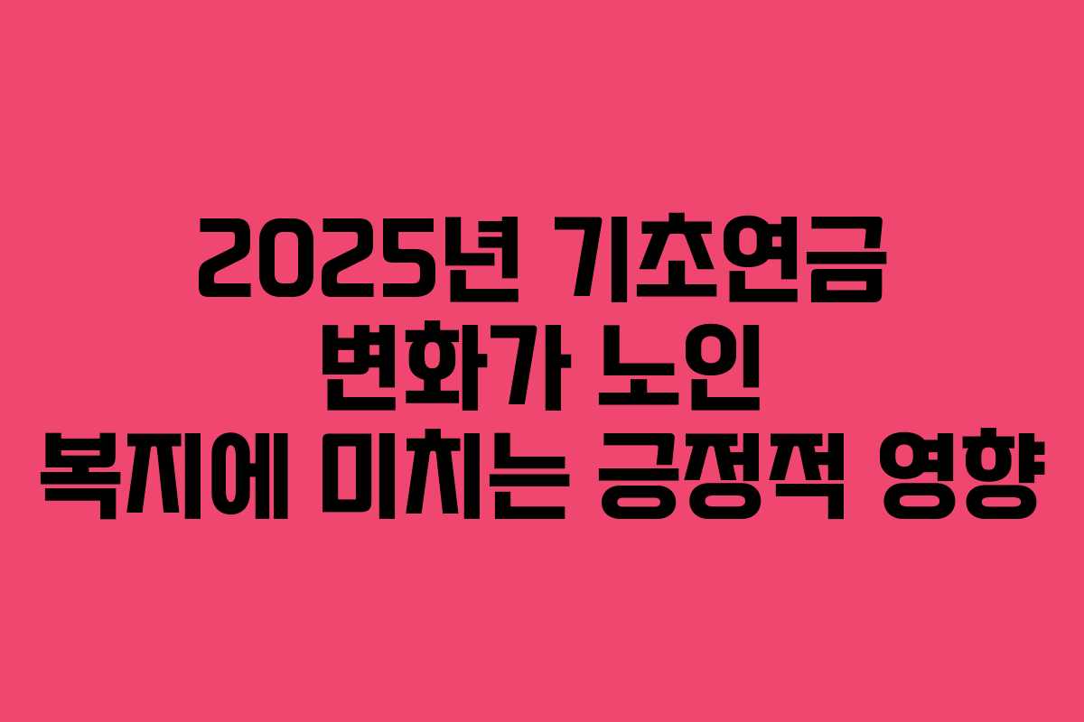 2025년 기초연금 변화가 노인 복지에 미치는 긍정적 영향