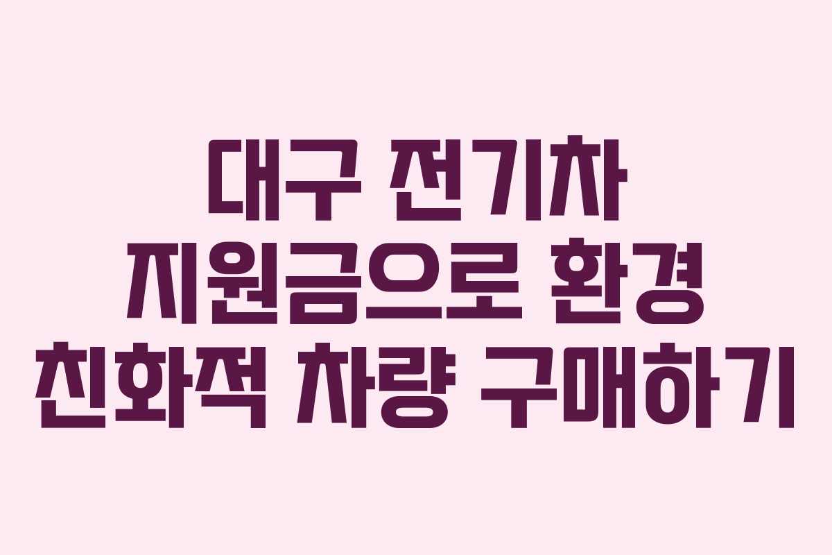 대구 전기차 지원금으로 환경 친화적 차량 구매하기
