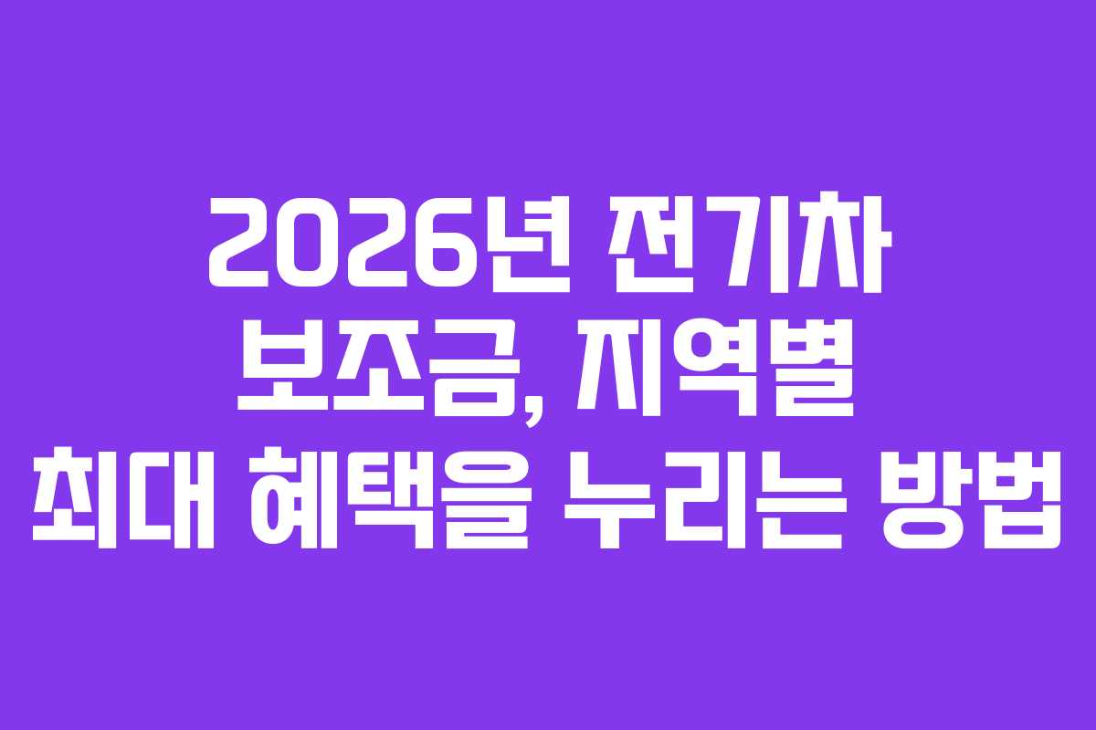 2026년 전기차 보조금, 지역별 최대 혜택을 누리는 방법
