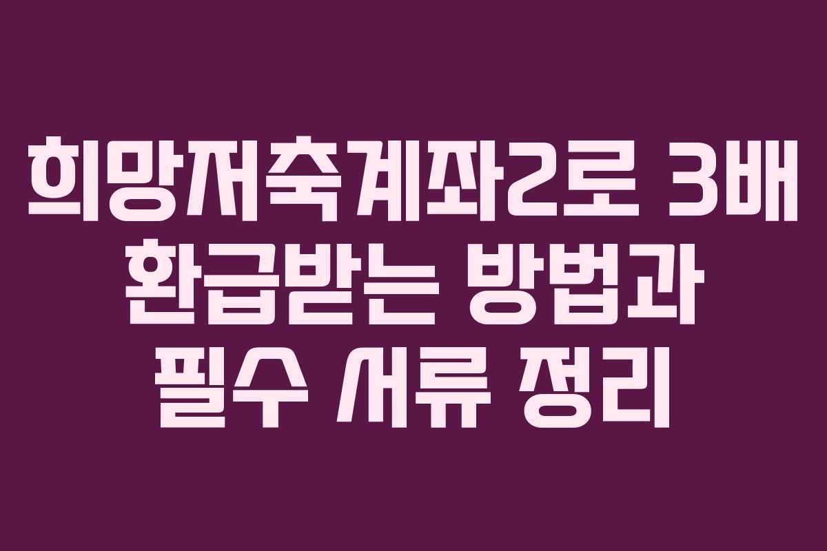 희망저축계좌2로 3배 환급받는 방법과 필수 서류 정리