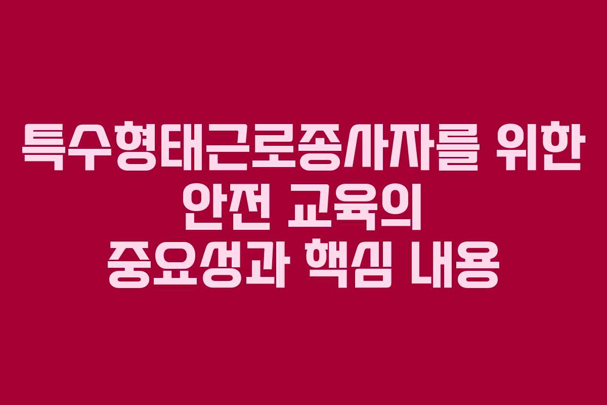 특수형태근로종사자를 위한 안전 교육의 중요성과 핵심 내용