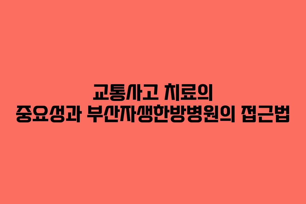 교통사고 치료의 중요성과 부산자생한방병원의 접근법