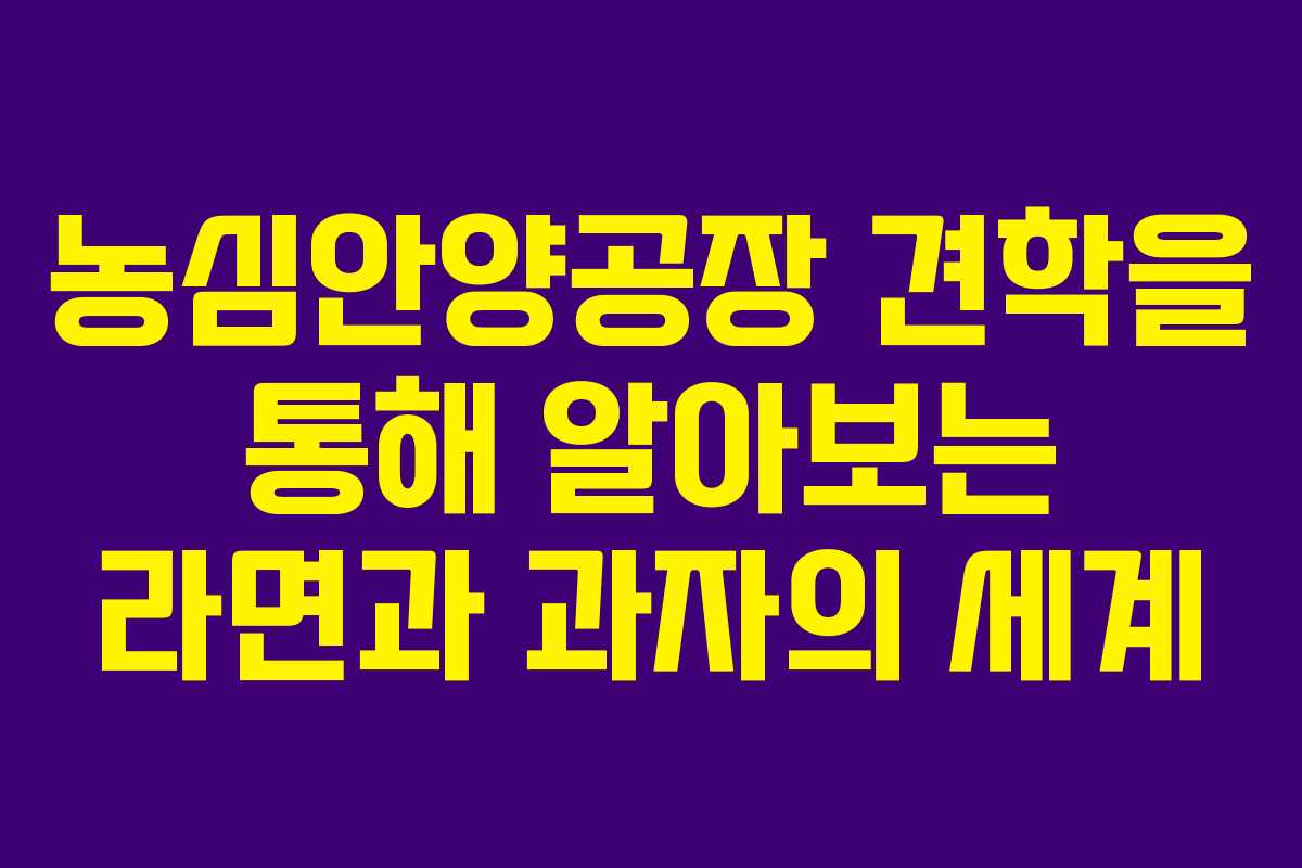 농심안양공장 견학을 통해 알아보는 라면과 과자의 세계