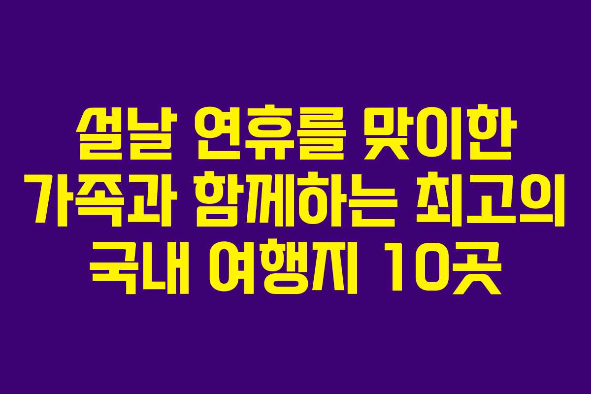 설날 연휴를 맞이한 가족과 함께하는 최고의 국내 여행지 10곳
