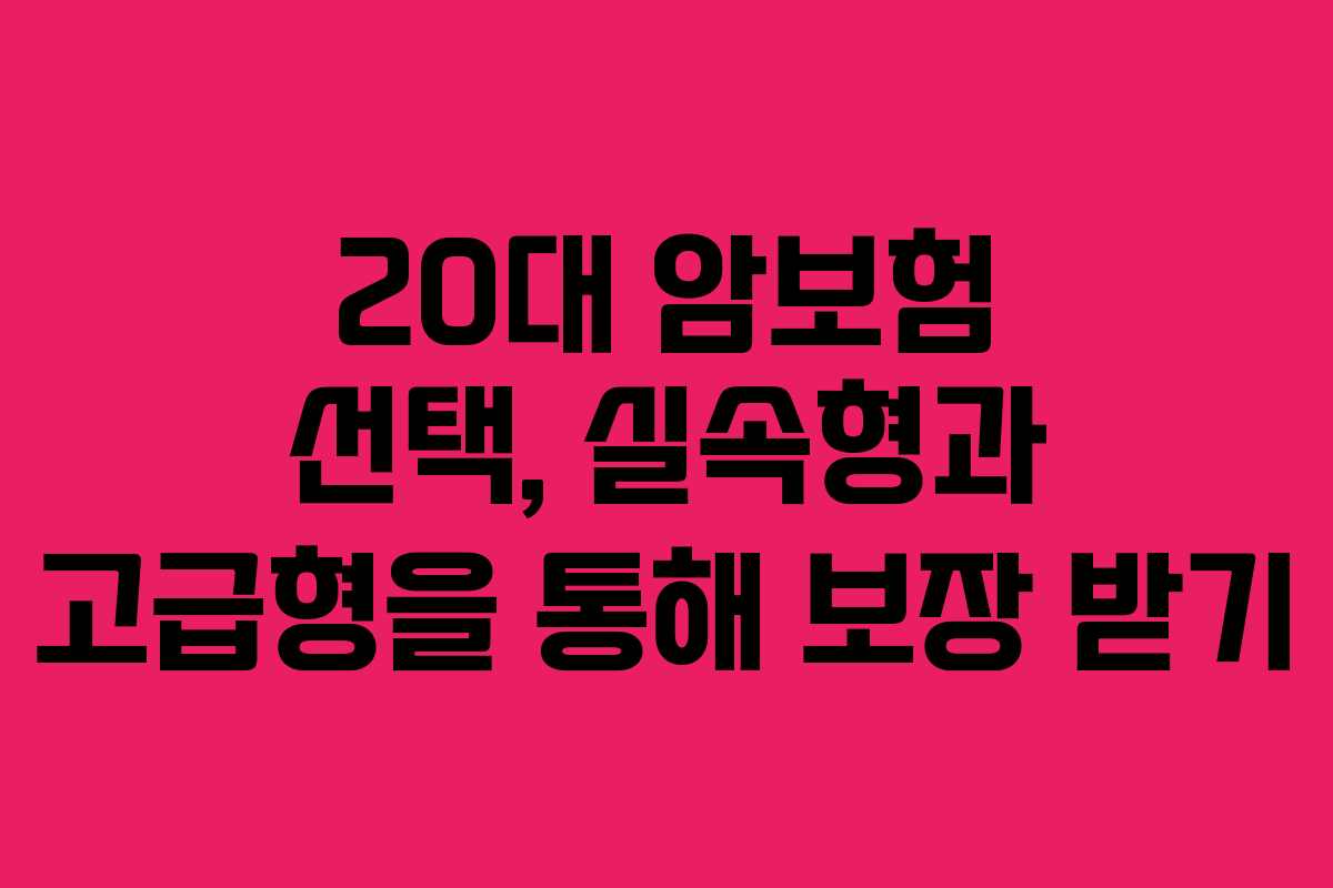 20대 암보험 선택, 실속형과 고급형을 통해 보장 받기