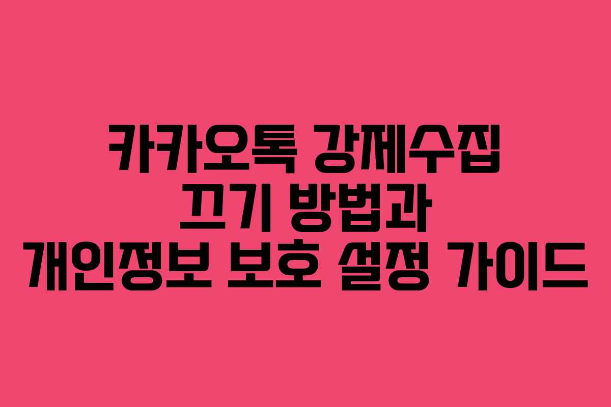 카카오톡 강제수집 끄기 방법과 개인정보 보호 설정 가이드