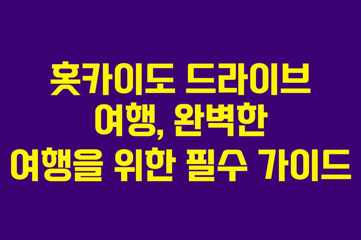 홋카이도 드라이브 여행, 완벽한 여행을 위한 필수 가이드
