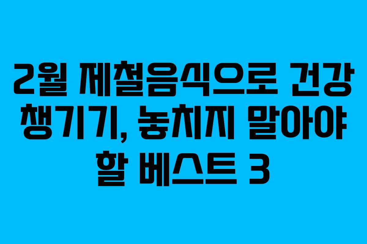 2월 제철음식으로 건강 챙기기, 놓치지 말아야 할 베스트 3