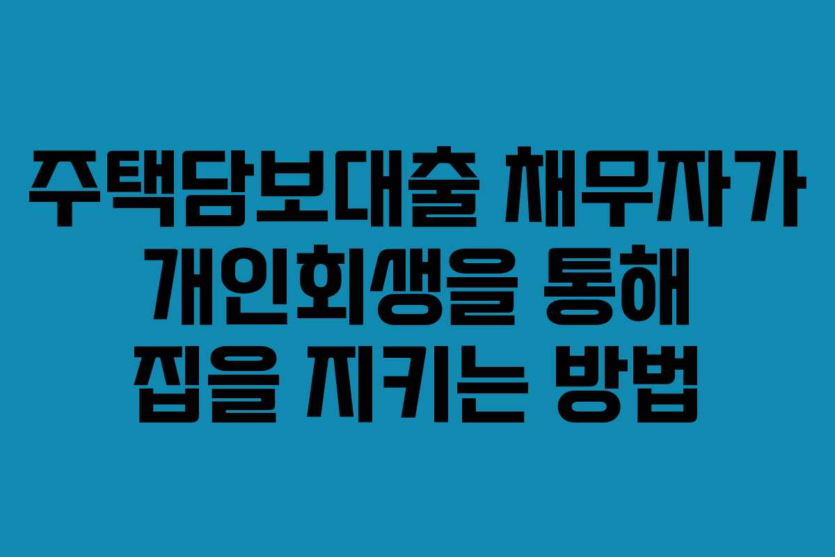주택담보대출 채무자가 개인회생을 통해 집을 지키는 방법
