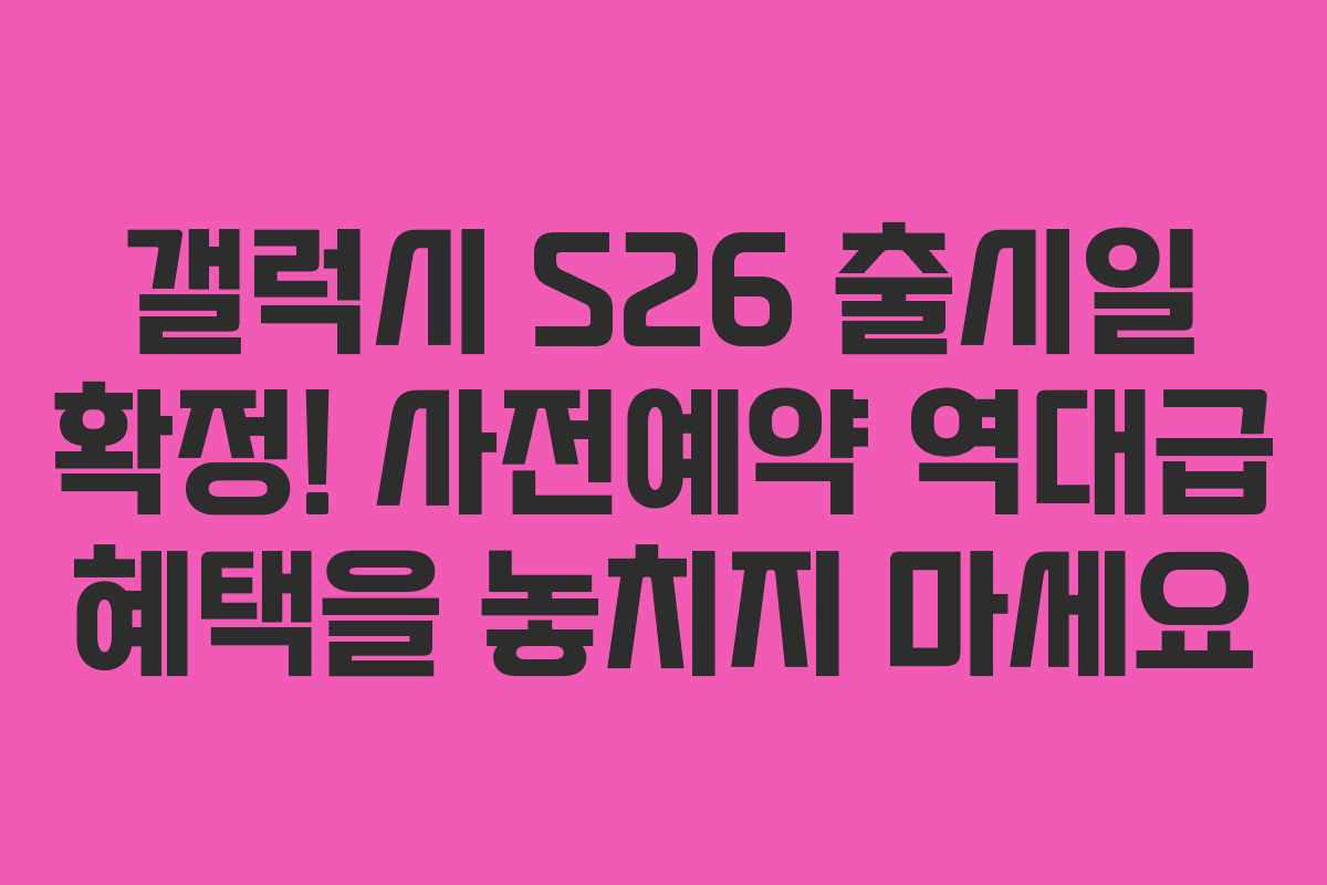 갤럭시 S26 출시일 확정! 사전예약 역대급 혜택을 놓치지 마세요