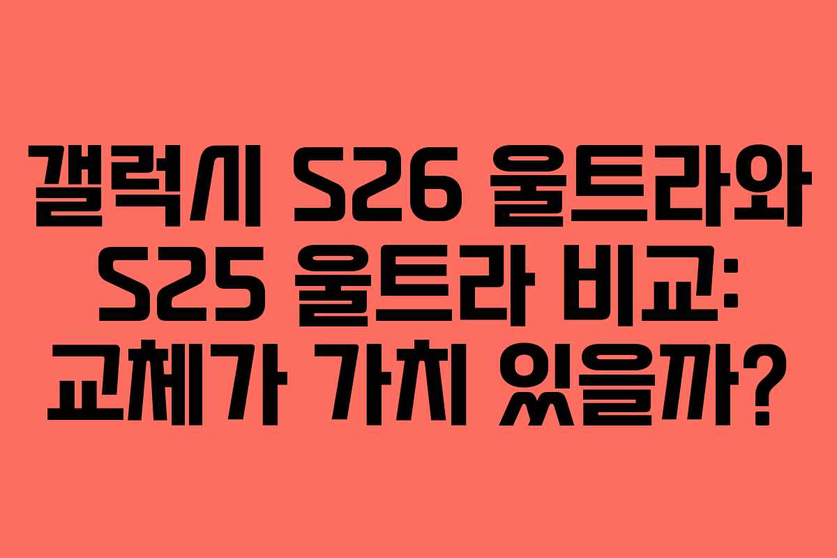 갤럭시 S26 울트라와 S25 울트라 비교: 교체가 가치 있을까?