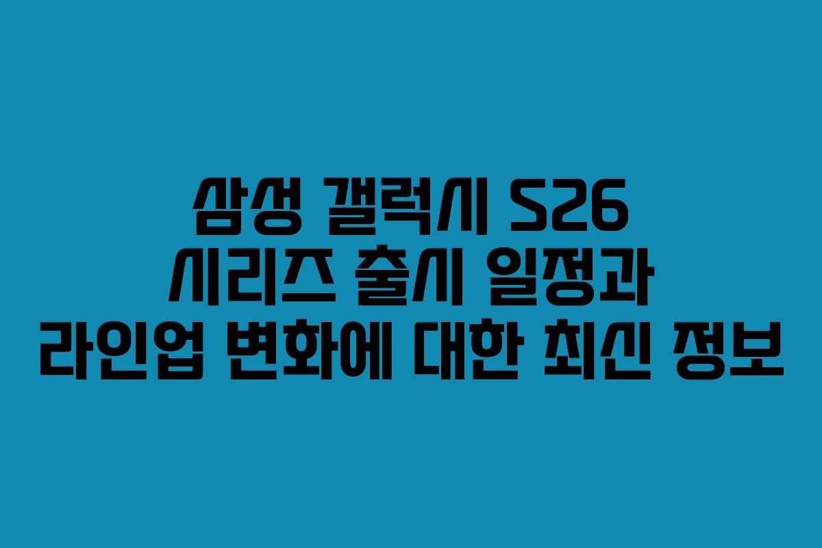 삼성 갤럭시 S26 시리즈 출시 일정과 라인업 변화에 대한 최신 정보