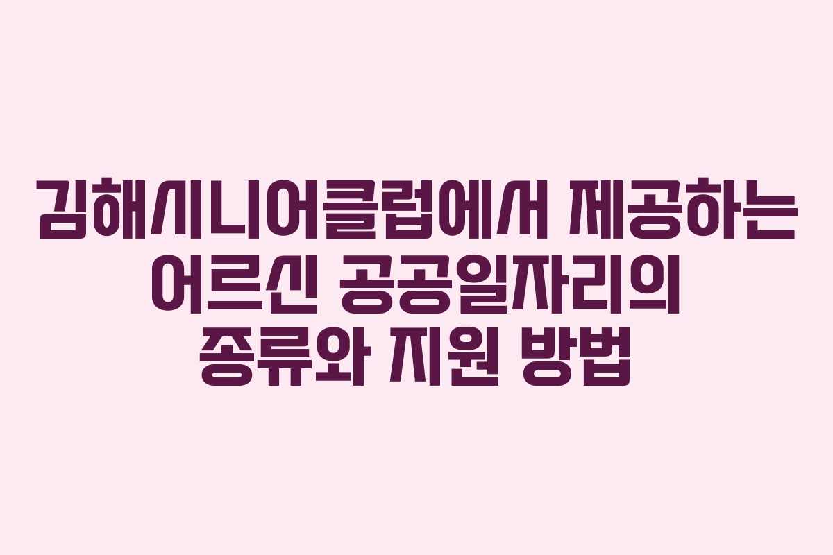 김해시니어클럽에서 제공하는 어르신 공공일자리의 종류와 지원 방법