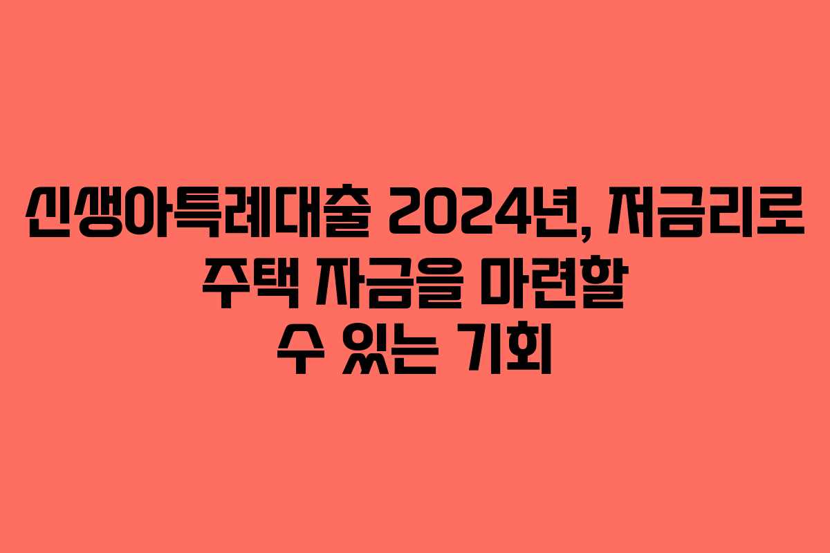 신생아특례대출 2024년, 저금리로 주택 자금을 마련할 수 있는 기회