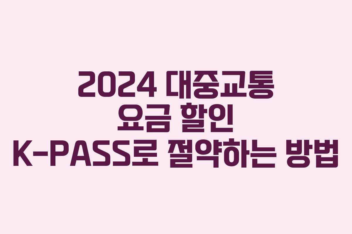 2024 대중교통 요금 할인 K-PASS로 절약하는 방법