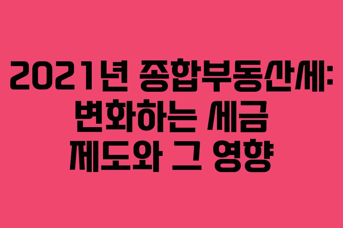 2021년 종합부동산세: 변화하는 세금 제도와 그 영향